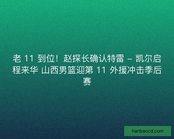 老 11 到位！赵探长确认特雷 - 凯尔启程来华 山西男篮迎第 11 外援冲击季后赛