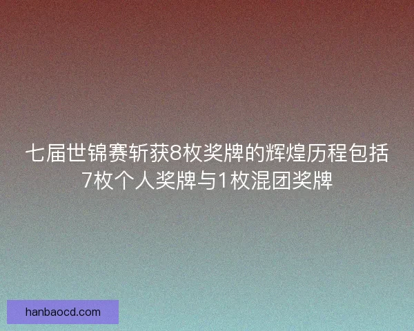七届世锦赛斩获8枚奖牌的辉煌历程包括7枚个人奖牌与1枚混团奖牌