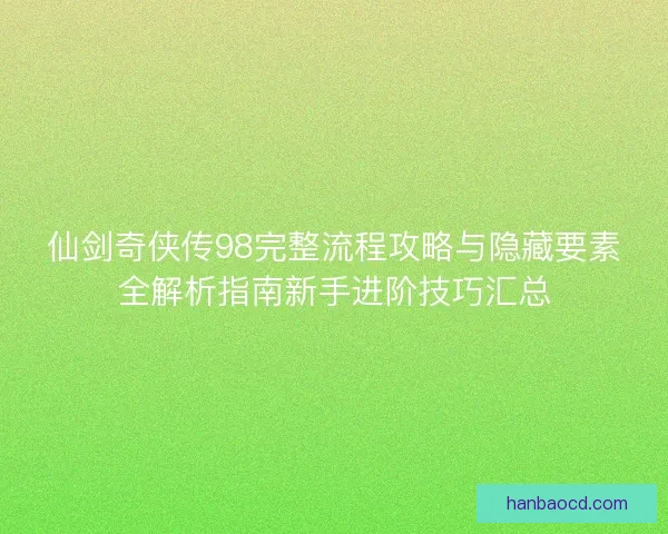 仙剑奇侠传98完整流程攻略与隐藏要素全解析指南新手进阶技巧汇总