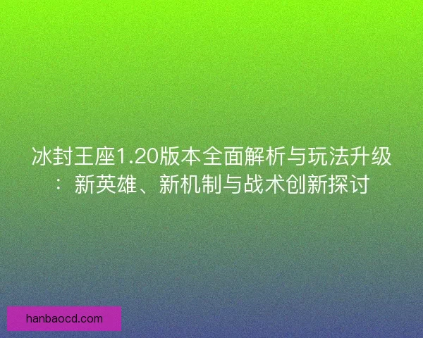 冰封王座1.20版本全面解析与玩法升级：新英雄、新机制与战术创新探讨