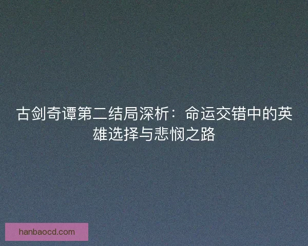 古剑奇谭第二结局深析：命运交错中的英雄选择与悲悯之路