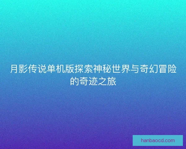 月影传说单机版探索神秘世界与奇幻冒险的奇迹之旅