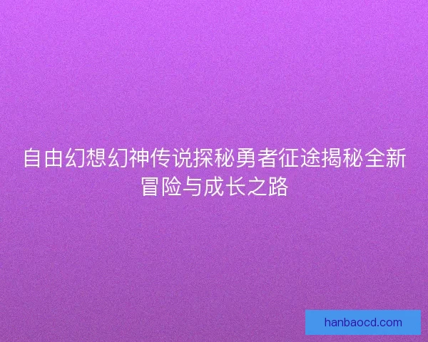 自由幻想幻神传说探秘勇者征途揭秘全新冒险与成长之路