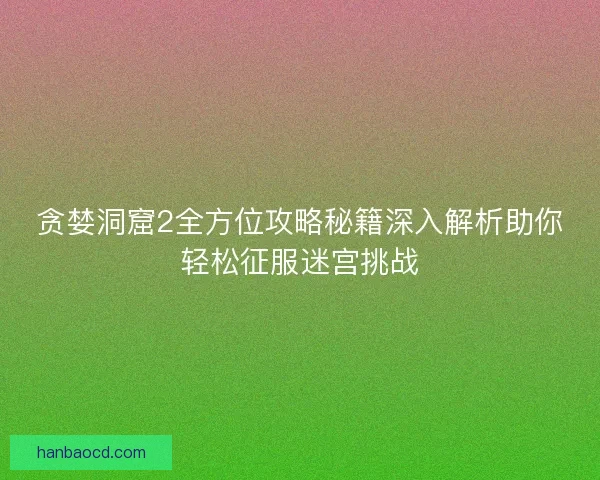 贪婪洞窟2全方位攻略秘籍深入解析助你轻松征服迷宫挑战