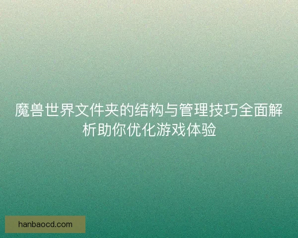 魔兽世界文件夹的结构与管理技巧全面解析助你优化游戏体验