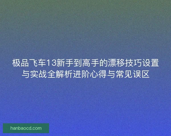 极品飞车13新手到高手的漂移技巧设置与实战全解析进阶心得与常见误区