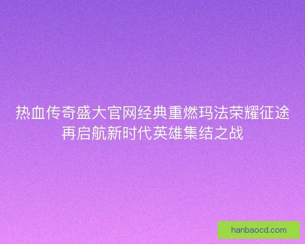 热血传奇盛大官网经典重燃玛法荣耀征途再启航新时代英雄集结之战