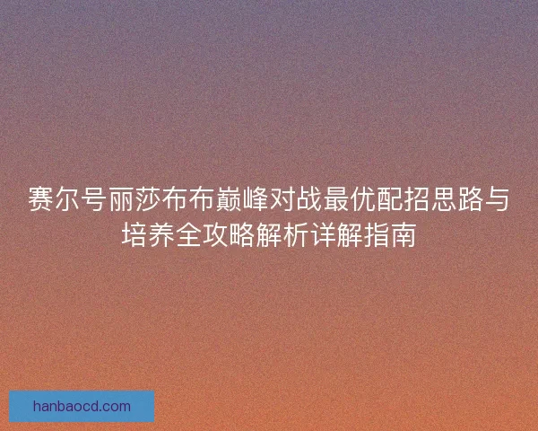 赛尔号丽莎布布巅峰对战最优配招思路与培养全攻略解析详解指南