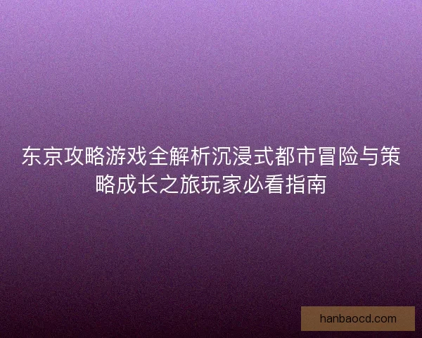 东京攻略游戏全解析沉浸式都市冒险与策略成长之旅玩家必看指南