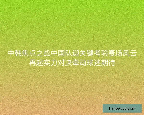 中韩焦点之战中国队迎关键考验赛场风云再起实力对决牵动球迷期待