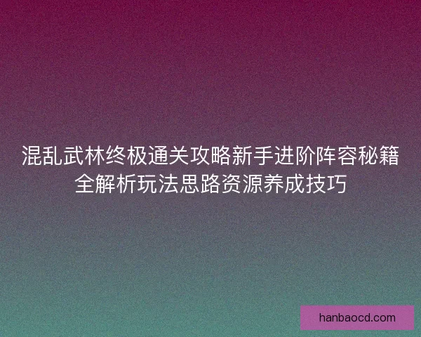 混乱武林终极通关攻略新手进阶阵容秘籍全解析玩法思路资源养成技巧