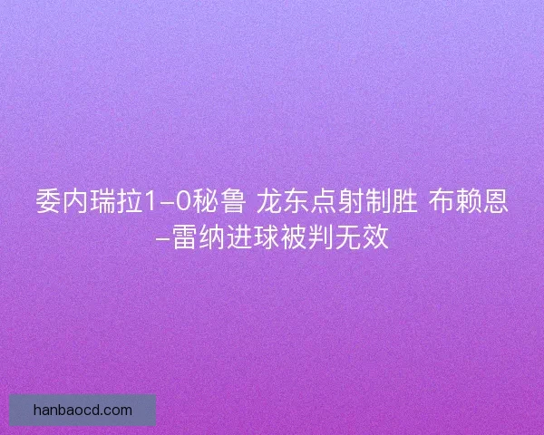 委内瑞拉1-0秘鲁 龙东点射制胜 布赖恩-雷纳进球被判无效